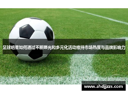 足球明星如何通过不断曝光和多元化活动维持市场热度与品牌影响力