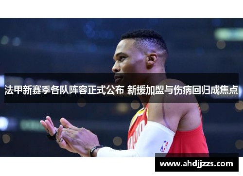 法甲新赛季各队阵容正式公布 新援加盟与伤病回归成焦点
