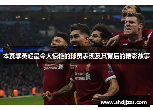 本赛季英超最令人惊艳的球员表现及其背后的精彩故事