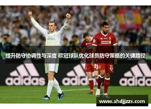 提升防守协调性与深度 欧冠球队优化球员防守策略的关键路径