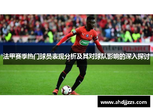 法甲赛季热门球员表现分析及其对球队影响的深入探讨