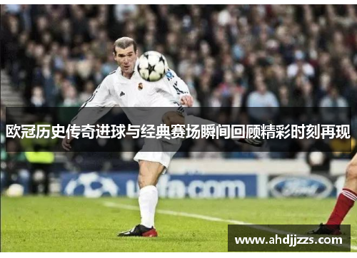 欧冠历史传奇进球与经典赛场瞬间回顾精彩时刻再现